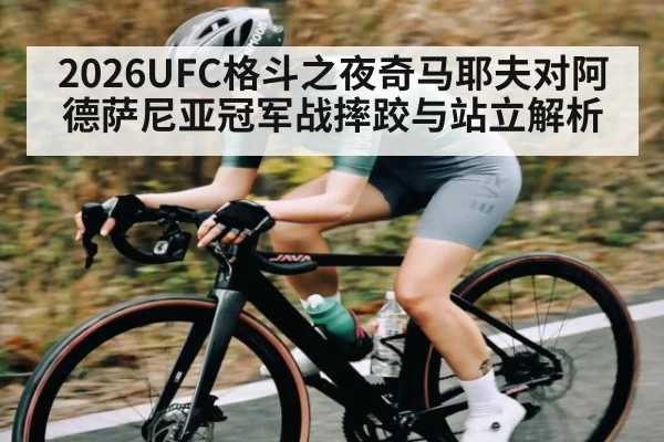 2026UFC格斗之夜奇马耶夫对阿德萨尼亚冠军战摔跤与站立解析