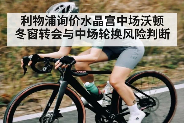 利物浦询价水晶宫中场沃顿 冬窗转会与中场轮换风险判断
